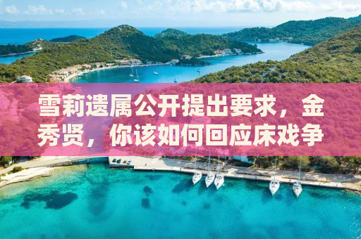 雪莉遗属公开提出要求，金秀贤，你该如何回应床戏争议？