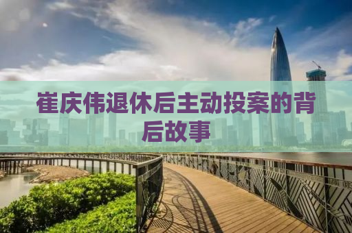 崔庆伟退休后主动投案的背后故事