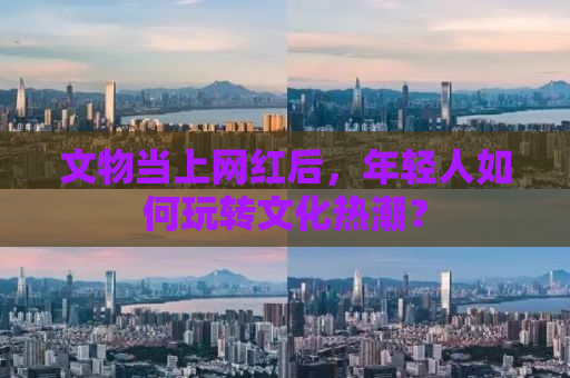 文物当上网红后，年轻人如何玩转文化热潮？