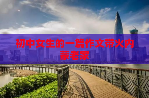 初中女生的一篇作文带火内蒙老家