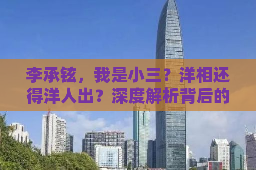 李承铉，我是小三？洋相还得洋人出？深度解析背后的故事与真相