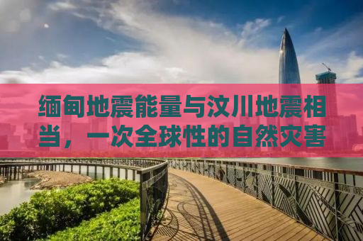 缅甸地震能量与汶川地震相当，一次全球性的自然灾害回顾