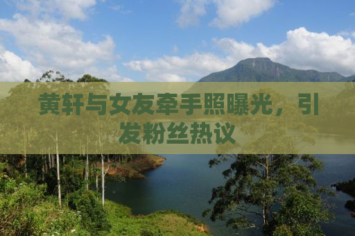 黄轩与女友牵手照曝光，引发粉丝热议