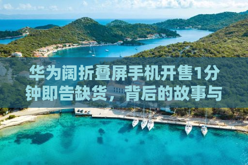 华为阔折叠屏手机开售1分钟即告缺货，背后的故事与未来展望