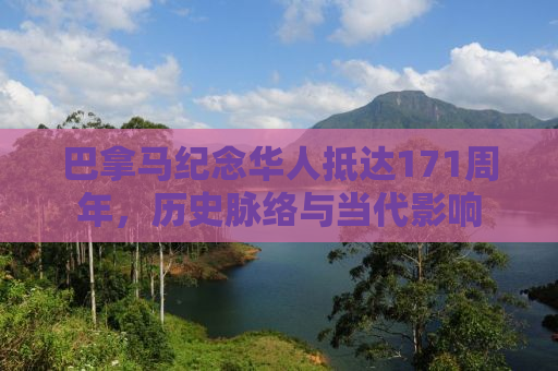 巴拿马纪念华人抵达171周年，历史脉络与当代影响