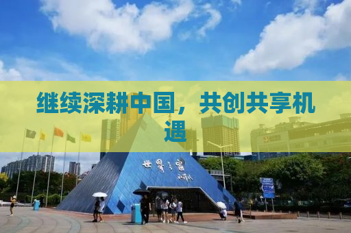 继续深耕中国，共创共享机遇