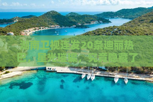 湖南卫视连发20条迪丽热巴，星光璀璨，究竟隐藏了什么？