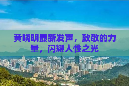 黄晓明最新发声，致敬的力量，闪耀人性之光