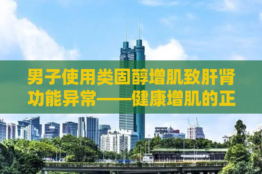 男子使用类固醇增肌致肝肾功能异常——健康增肌的正确路径探讨