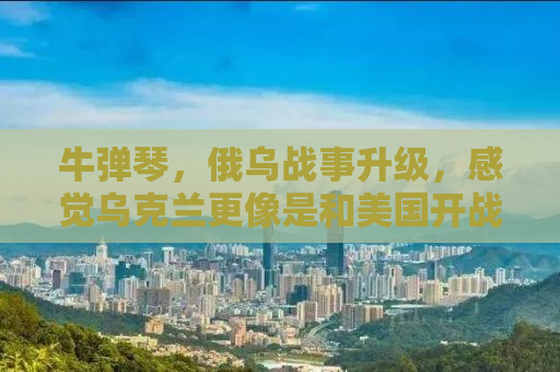 牛弹琴，俄乌战事升级，感觉乌克兰更像是和美国开战了