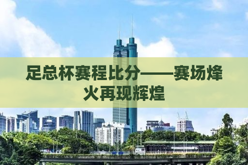 足总杯赛程比分——赛场烽火再现辉煌