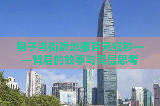 男子当街跪地撒百元纸钞——背后的故事与深层思考