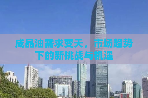 成品油需求变天，市场趋势下的新挑战与机遇
