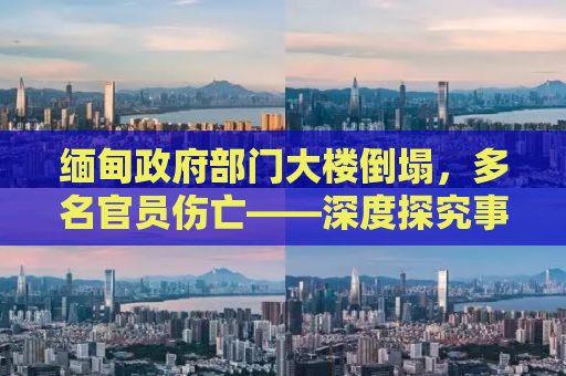 缅甸政府部门大楼倒塌，多名官员伤亡——深度探究事件背后的真相