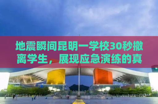 地震瞬间昆明一学校30秒撤离学生，展现应急演练的真实效果与重要性