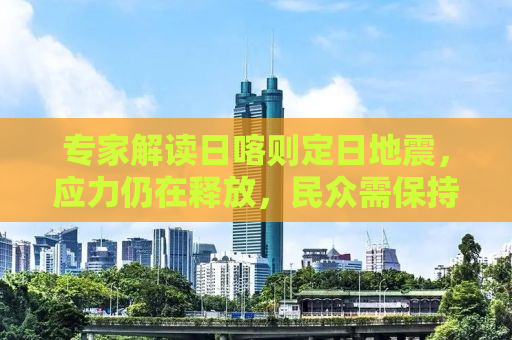 专家解读日喀则定日地震，应力仍在释放，民众需保持警惕