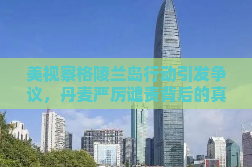 美视察格陵兰岛行动引发争议，丹麦严厉谴责背后的真相