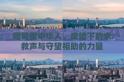 缅甸震中华人，废墟下的求救声与守望相助的力量