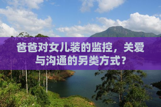 爸爸对女儿装的监控，关爱与沟通的另类方式？