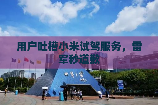 用户吐槽小米试驾服务，雷军秒道歉