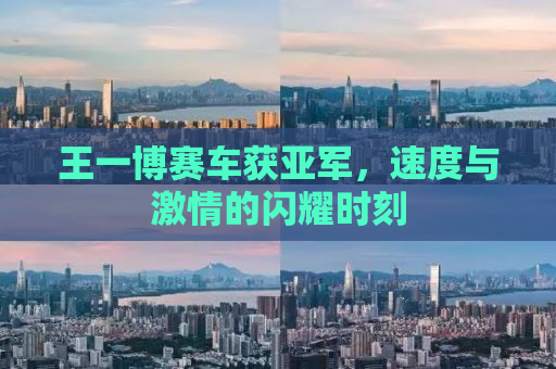 王一博赛车获亚军，速度与激情的闪耀时刻