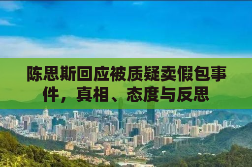 陈思斯回应被质疑卖假包事件，真相、态度与反思