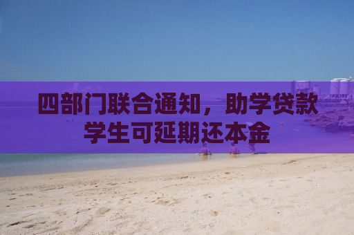 四部门联合通知，助学贷款学生可延期还本金