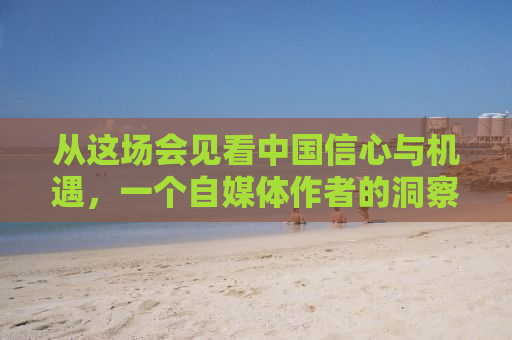从这场会见看中国信心与机遇，一个自媒体作者的洞察