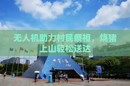 无人机助力村民祭祖，烧猪上山轻松送达