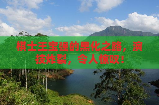棋士王宝强的黑化之路，演技炸裂，令人惊叹！