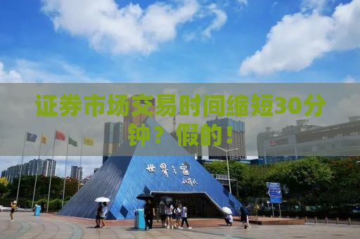证券市场交易时间缩短30分钟？假的！