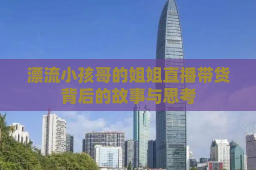 漂流小孩哥的姐姐直播带货背后的故事与思考