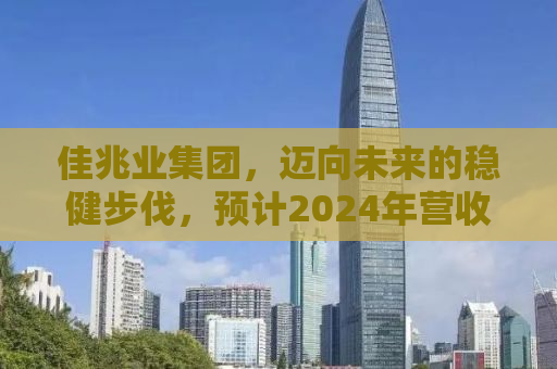 佳兆业集团，迈向未来的稳健步伐，预计2024年营收达115.6亿元