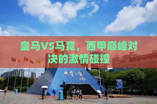 皇马VS马竞，西甲巅峰对决的激情碰撞