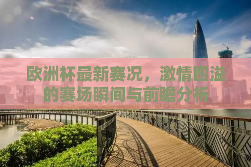 欧洲杯最新赛况，激情四溢的赛场瞬间与前瞻分析