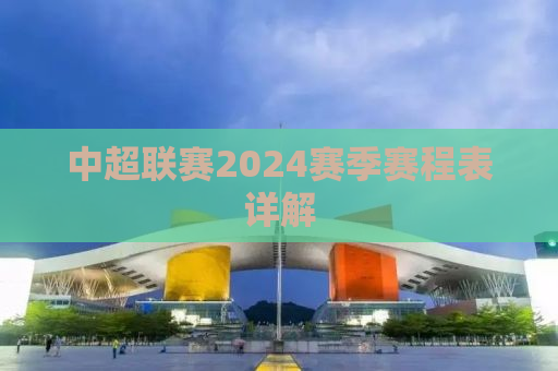 中超联赛2024赛季赛程表详解