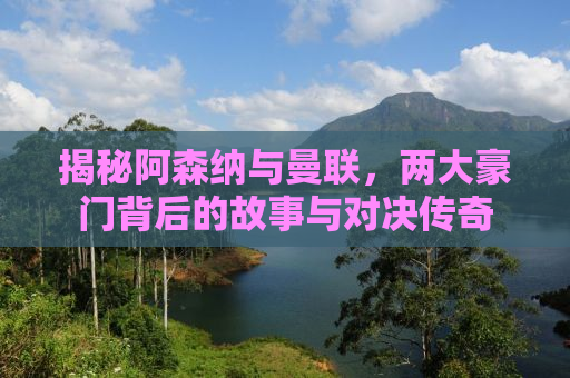 揭秘阿森纳与曼联，两大豪门背后的故事与对决传奇