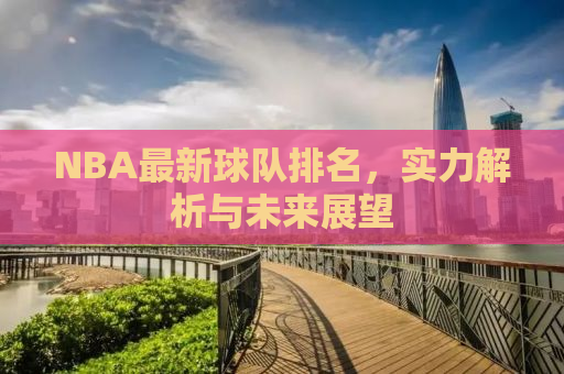 NBA最新球队排名，实力解析与未来展望