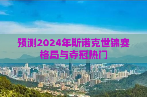 预测2024年斯诺克世锦赛格局与夺冠热门