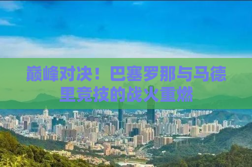 巅峰对决！巴塞罗那与马德里竞技的战火重燃