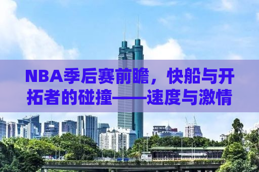 NBA季后赛前瞻，快船与开拓者的碰撞——速度与激情的对决
