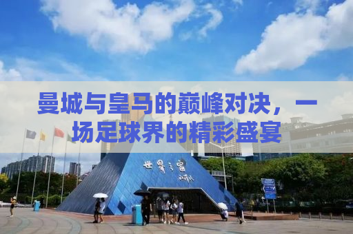 曼城与皇马的巅峰对决，一场足球界的精彩盛宴