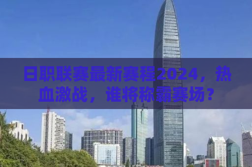 日职联赛最新赛程2024，热血激战，谁将称霸赛场？