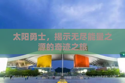 太阳勇士，揭示无尽能量之源的奇迹之旅