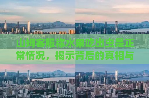 山姆客服称水果吃出虫是正常情况，揭示背后的真相与消费者的权益保护