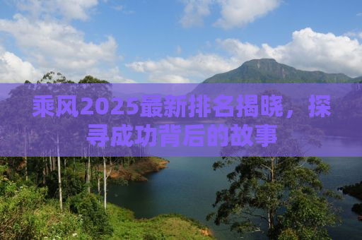 乘风2025最新排名揭晓，探寻成功背后的故事