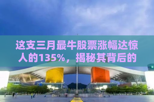 这支三月最牛股票涨幅达惊人的135%，揭秘其背后的成功秘诀与未来展望