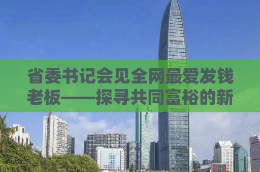 省委书记会见全网最爱发钱老板——探寻共同富裕的新动力