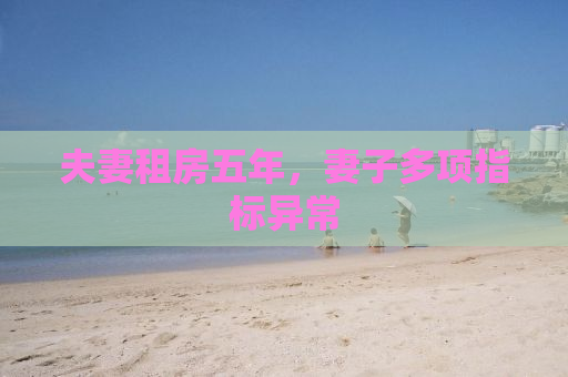 夫妻租房五年，妻子多项指标异常