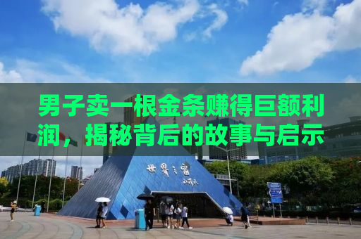 男子卖一根金条赚得巨额利润，揭秘背后的故事与启示